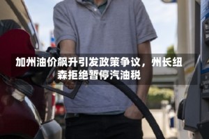 加州油价飙升引发政策争议，州长纽森拒绝暂停汽油税