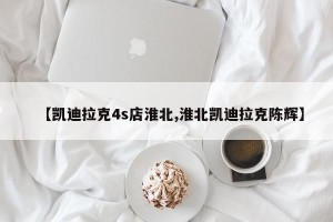 【凯迪拉克4s店淮北,淮北凯迪拉克陈辉】