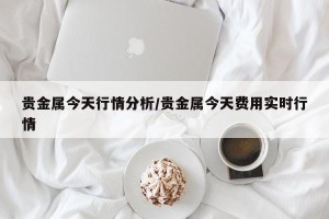 贵金属今天行情分析/贵金属今天费用实时行情