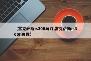 【雷克萨斯is300马力,雷克萨斯is300h参数】