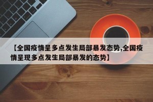 【全国疫情呈多点发生局部暴发态势,全国疫情呈现多点发生局部暴发的态势】
