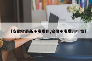 【安缴省最新小麦费用,安徽小麦费用行情】