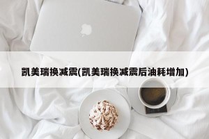 凯美瑞换减震(凯美瑞换减震后油耗增加)