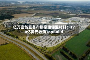 亿万富翁雅各布斯豪赌保温材料：170亿美元收购TopBuild
