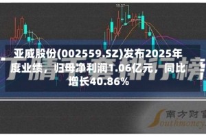 亚威股份(002559.SZ)发布2025年度业绩，归母净利润1.06亿元，同比增长40.86%