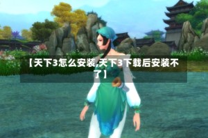 【天下3怎么安装,天下3下载后安装不了】
