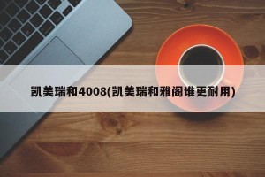 凯美瑞和4008(凯美瑞和雅阁谁更耐用)