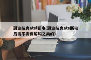 凯迪拉克atsl断电(凯迪拉克ats断电后需不需要解码之类的)