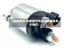 【凯美瑞旧,凯美瑞旧车起动机能卖多少钱?】
