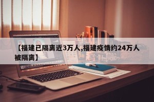 【福建已隔离近3万人,福建疫情约24万人被隔离】
