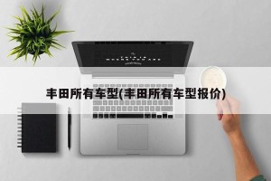 丰田所有车型(丰田所有车型报价)