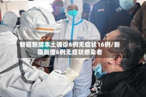 新疆新增本土确诊6例无症状16例/新疆新增6例无症状感染者