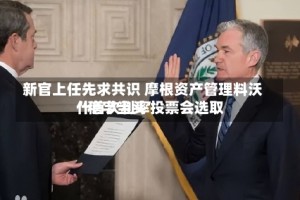 新官上任先求共识 摩根资产管理料沃什首次利率投票会选取“稳字当头”