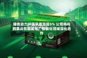 绿色动力环保早盘涨超5% 公司将与阿里云在固废电厂智能化领域深化合作