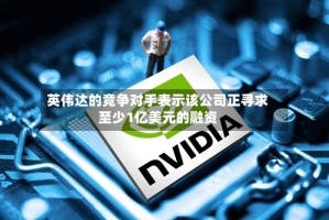 英伟达的竞争对手表示该公司正寻求至少1亿美元的融资