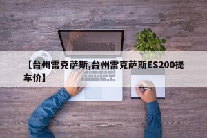 【台州雷克萨斯,台州雷克萨斯ES200提车价】