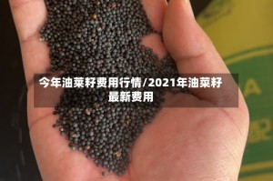 今年油莱籽费用行情/2021年油菜籽最新费用
