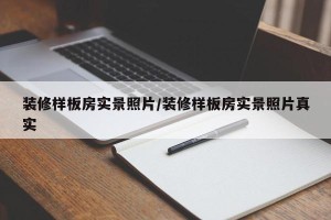 装修样板房实景照片/装修样板房实景照片真实