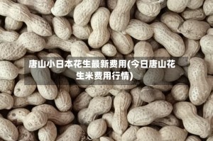 唐山小日本花生最新费用(今日唐山花生米费用行情)