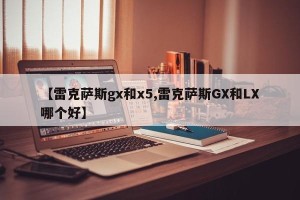 【雷克萨斯gx和x5,雷克萨斯GX和LX哪个好】