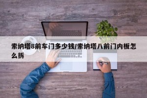 索纳塔8前车门多少钱/索纳塔八前门内板怎么拆
