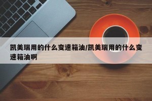 凯美瑞用的什么变速箱油/凯美瑞用的什么变速箱油啊