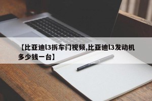 【比亚迪l3拆车门视频,比亚迪l3发动机多少钱一台】