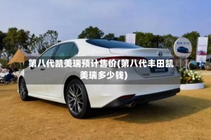 第八代凯美瑞预计售价(第八代丰田凯美瑞多少钱)