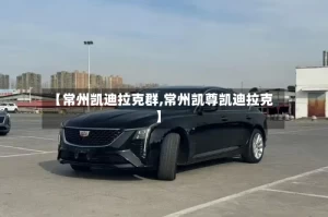 【常州凯迪拉克群,常州凯尊凯迪拉克】