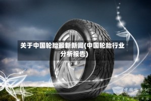 关于中国轮胎最新新闻(中国轮胎行业分析报告)