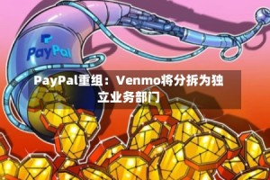 PayPal重组：Venmo将分拆为独立业务部门