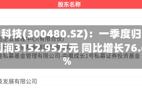 光力科技(300480.SZ)：一季度归母净利润3152.95万元 同比增长76.65%