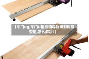 【车门ug,车门U型玻璃导轨切割时易变形,怎么解决?】
