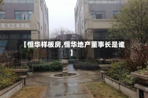 【恒华样板房,恒华地产董事长是谁】