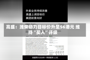 高盛：潍柴动力目标价升至56港元 维持“买入”评级