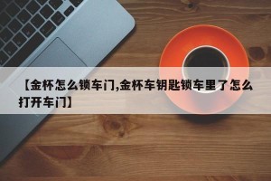 【金杯怎么锁车门,金杯车钥匙锁车里了怎么打开车门】