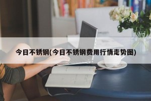 今日不锈钢(今日不锈钢费用行情走势图)