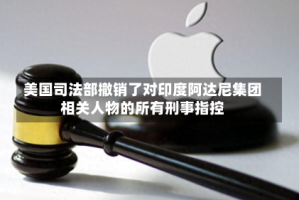 美国司法部撤销了对印度阿达尼集团相关人物的所有刑事指控