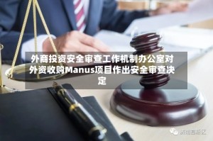 外商投资安全审查工作机制办公室对外资收购Manus项目作出安全审查决定