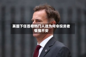 英国下任首相热门人选为何令投资者惴惴不安