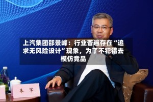 上汽集团邵景峰：行业普遍存在“追求无风险设计”现象，为了不犯错去模仿竞品