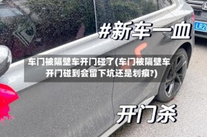 车门被隔壁车开门碰了(车门被隔壁车开门碰到会留下坑还是划痕?)