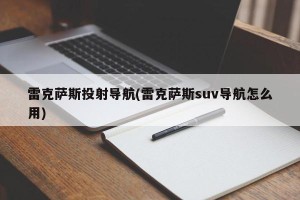 雷克萨斯投射导航(雷克萨斯suv导航怎么用)