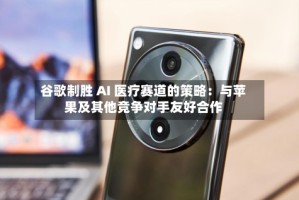 谷歌制胜 AI 医疗赛道的策略：与苹果及其他竞争对手友好合作