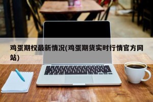 鸡蛋期权最新情况(鸡蛋期货实时行情官方网站)