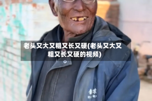 老头又大又粗又长又硬(老头又大又粗又长又硬的视频)