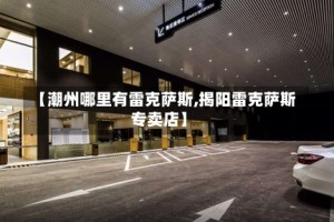 【潮州哪里有雷克萨斯,揭阳雷克萨斯专卖店】