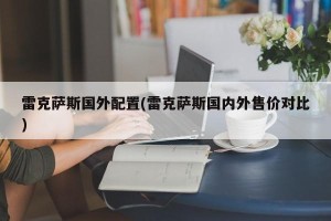 雷克萨斯国外配置(雷克萨斯国内外售价对比)
