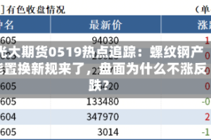 光大期货0519热点追踪：螺纹钢产能置换新规来了，盘面为什么不涨反跌？