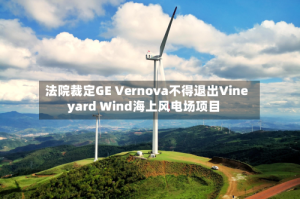 法院裁定GE Vernova不得退出Vineyard Wind海上风电场项目